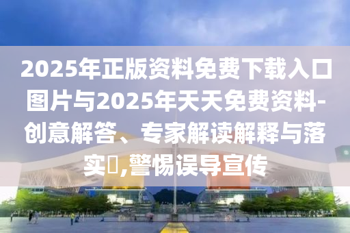 2025年正版資料免費下載入口圖片與2025年天天免費資料-創(chuàng)意解答、專家解讀解釋與落實?,警惕誤導宣傳