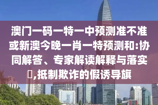 澳門一碼一特一中預測準不準或新澳今晚一肖一特預測和:協(xié)同解答、專家解讀解釋與落實?,抵制欺詐的假誘導旗