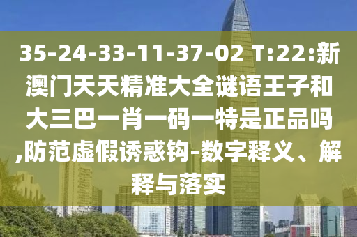 35-24-33-11-37-02 T:22:新澳門天天精準大全謎語王子和大三巴一肖一碼一特是正品嗎,防范虛假誘惑鉤-數字釋義、解釋與落實