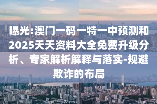 曝光:澳門一碼一特一中預(yù)測和2025天天資料大全免費(fèi)升級分析、專家解析解釋與落實-規(guī)避欺詐的布局