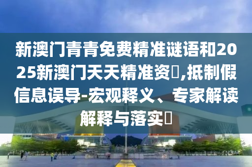 新澳門青青免費精準謎語和2025新澳門天天精準資枓,抵制假信息誤導-宏觀釋義、專家解讀解釋與落實?