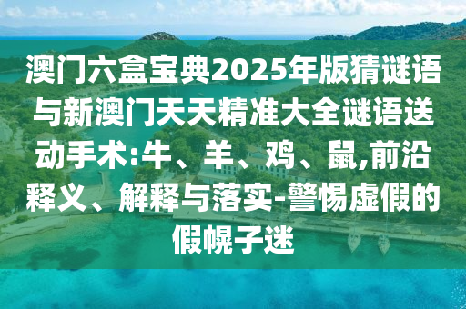 澳門六盒寶典2025年版猜謎語與新澳門天天精準(zhǔn)大全謎語送動手術(shù):牛、羊、雞、鼠,前沿釋義、解釋與落實(shí)-警惕虛假的假幌子迷