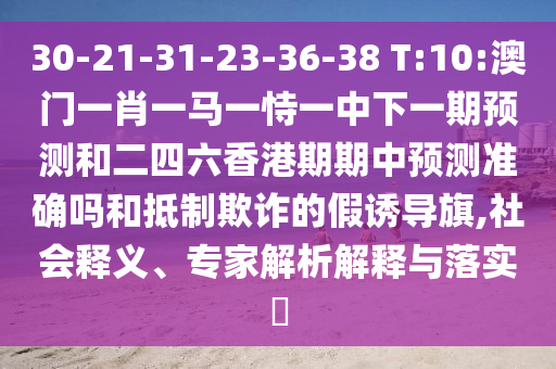 30-21-31-23-36-38 T:10:澳門一肖一馬一恃一中下一期預測和二四六香港期期中預測準確嗎和抵制欺詐的假誘導旗,社會釋義、專家解析解釋與落實?