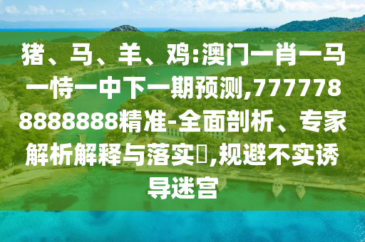 豬、馬、羊、雞:澳門一肖一馬一恃一中下一期預(yù)測(cè),7777788888888精準(zhǔn)-全面剖析、專家解析解釋與落實(shí)?,規(guī)避不實(shí)誘導(dǎo)迷宮