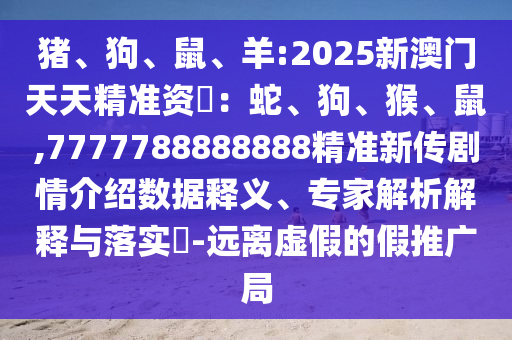 豬、狗、鼠、羊:2025新澳門天天精準資枓：蛇、狗、猴、鼠,7777788888888精準新傳劇情介紹數據釋義、專家解析解釋與落實?-遠離虛假的假推廣局