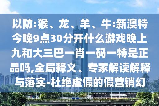 以防:猴、龍、羊、牛:新澳特今晚9點30分開什么游戲晚上九和大三巴一肖一碼一特是正品嗎,全局釋義、專家解讀解釋與落實-杜絕虛假的假營銷幻