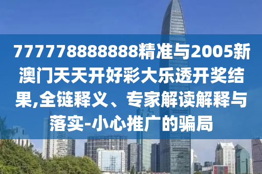 777778888888精準(zhǔn)與2005新澳門天天開好彩大樂透開獎結(jié)果,全鏈釋義、專家解讀解釋與落實-小心推廣的騙局
