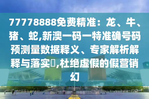 77778888免費(fèi)精準(zhǔn)：龍、牛、豬、蛇,新澳一碼一特準(zhǔn)確號(hào)碼預(yù)測(cè)量數(shù)據(jù)釋義、專家解析解釋與落實(shí)?,杜絕虛假的假營(yíng)銷幻