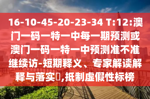 16-10-45-20-23-34 T:12:澳門一碼一特一中每一期預(yù)測或澳門一碼一特一中預(yù)測準(zhǔn)不準(zhǔn)繼續(xù)訪-短期釋義、專家解讀解釋與落實?,抵制虛假性標(biāo)榜
