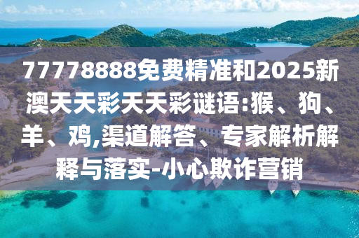 77778888免費精準和2025新澳天天彩天天彩謎語:猴、狗、羊、雞,渠道解答、專家解析解釋與落實-小心欺詐營銷