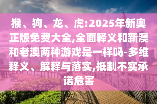 猴、狗、龍、虎:2025年新奧正版免費(fèi)大全,全面釋義和新澳和老澳兩種游戲是一樣嗎-多維釋義、解釋與落實(shí),抵制不實(shí)承諾危害
