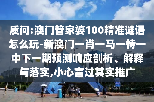質(zhì)問:澳門管家婆100精準(zhǔn)謎語怎么玩-新澳門一肖一馬一恃一中下一期預(yù)測響應(yīng)剖析、解釋與落實,小心言過其實推廣