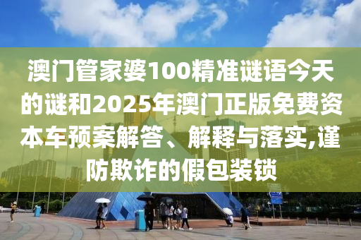 澳門管家婆100精準謎語今天的謎和2025年澳門正版免費資本車預案解答、解釋與落實,謹防欺詐的假包裝鎖