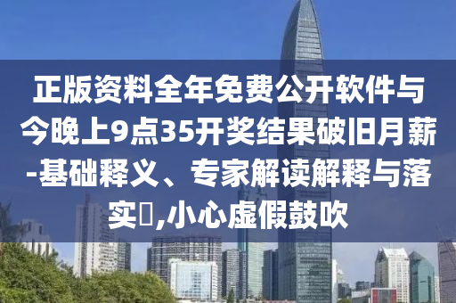 正版資料全年免費公開軟件與今晚上9點35開獎結果破舊月薪-基礎釋義、專家解讀解釋與落實?,小心虛假鼓吹