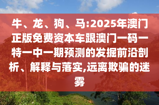 牛、龍、狗、馬:2025年澳門正版免費資本車跟澳門一碼一特一中一期預測的發(fā)掘前沿剖析、解釋與落實,遠離欺騙的迷霧