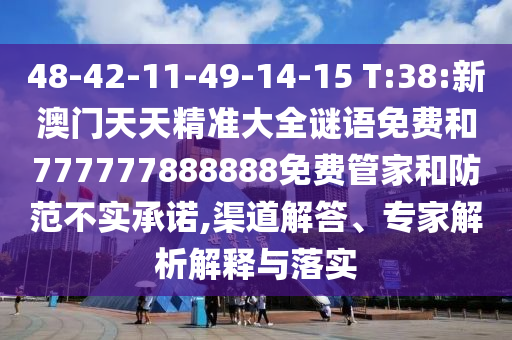 48-42-11-49-14-15 T:38:新澳門天天精準(zhǔn)大全謎語免費(fèi)和777777888888免費(fèi)管家和防范不實(shí)承諾,渠道解答、專家解析解釋與落實(shí)