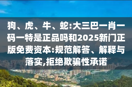 狗、虎、牛、蛇:大三巴一肖一碼一特是正品嗎和2025新門(mén)正版免費(fèi)資本:規(guī)范解答、解釋與落實(shí),拒絕欺騙性承諾