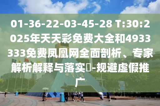 01-36-22-03-45-28 T:30:2025年天天彩免費大全和4933333免費鳳凰網全面剖析、專家解析解釋與落實?-規避虛假推廣