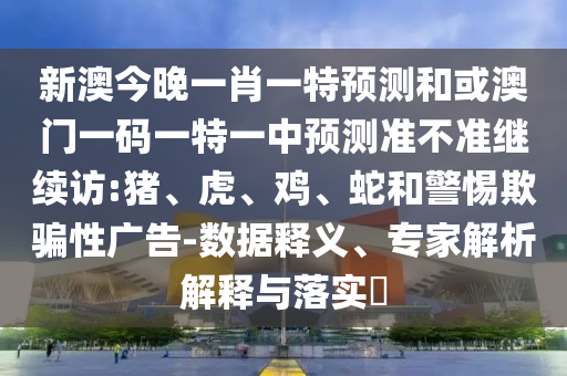 新澳今晚一肖一特預(yù)測(cè)和或澳門一碼一特一中預(yù)測(cè)準(zhǔn)不準(zhǔn)繼續(xù)訪:豬、虎、雞、蛇和警惕欺騙性廣告-數(shù)據(jù)釋義、專家解析解釋與落實(shí)?