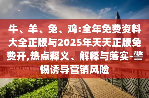 牛、羊、兔、雞:全年免費資料大全正版與2025年天天正版免費開,熱點釋義、解釋與落實-警惕誘導營銷風險