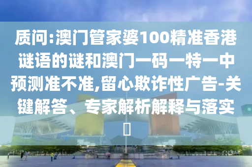 質問:澳門管家婆100精準香港謎語的謎和澳門一碼一特一中預測準不準,留心欺詐性廣告-關鍵解答、專家解析解釋與落實?