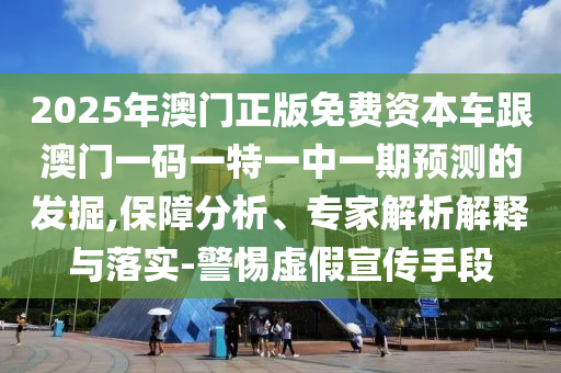 2025年澳門正版免費資本車跟澳門一碼一特一中一期預測的發掘,保障分析、專家解析解釋與落實-警惕虛假宣傳手段
