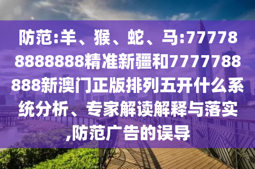 防范:羊、猴、蛇、馬:777788888888精準新疆和7777788888新澳門正版排列五開什么系統(tǒng)分析、專家解讀解釋與落實,防范廣告的誤導(dǎo)