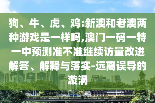 狗、牛、虎、雞:新澳和老澳兩種游戲是一樣嗎,澳門一碼一特一中預測準不準繼續訪量改進解答、解釋與落實-遠離誤導的漩渦