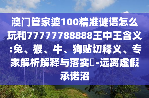 澳門管家婆100精準(zhǔn)謎語怎么玩和77777788888王中王含義:兔、猴、牛、狗貼切釋義、專家解析解釋與落實(shí)?-遠(yuǎn)離虛假承諾沼
