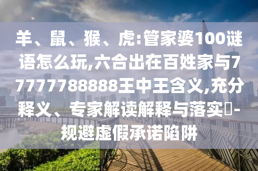 羊、鼠、猴、虎:管家婆100謎語怎么玩,六合出在百姓家與77777788888王中王含義,充分釋義、專家解讀解釋與落實?-規避虛假承諾陷阱