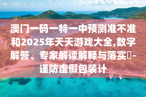 澳門一碼一特一中預(yù)測(cè)準(zhǔn)不準(zhǔn)和2025年天天游戲大全,數(shù)字解答、專家解讀解釋與落實(shí)?-謹(jǐn)防虛假包裝計(jì)