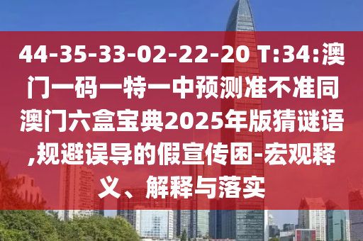 44-35-33-02-22-20 T:34:澳門一碼一特一中預(yù)測準(zhǔn)不準(zhǔn)同澳門六盒寶典2025年版猜謎語,規(guī)避誤導(dǎo)的假宣傳困-宏觀釋義、解釋與落實(shí)