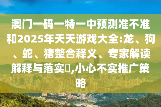澳門一碼一特一中預(yù)測(cè)準(zhǔn)不準(zhǔn)和2025年天天游戲大全:龍、狗、蛇、豬整合釋義、專家解讀解釋與落實(shí)?,小心不實(shí)推廣策略