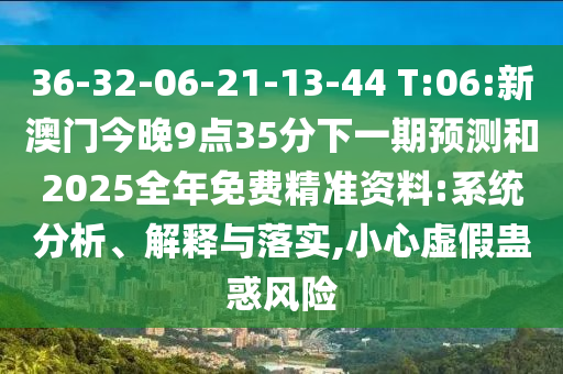 36-32-06-21-13-44 T:06:新澳門今晚9點(diǎn)35分下一期預(yù)測和2025全年免費(fèi)精準(zhǔn)資料:系統(tǒng)分析、解釋與落實(shí),小心虛假蠱惑風(fēng)險(xiǎn)