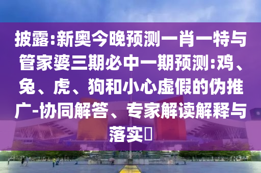 披露:新奧今晚預測一肖一特與管家婆三期必中一期預測:雞、兔、虎、狗和小心虛假的偽推廣-協(xié)同解答、專家解讀解釋與落實?