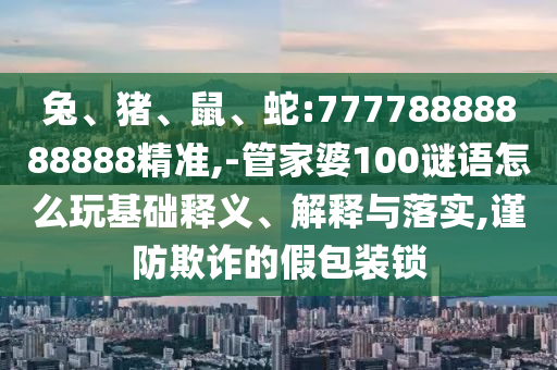 兔、豬、鼠、蛇:77778888888888精準(zhǔn),-管家婆100謎語(yǔ)怎么玩基礎(chǔ)釋義、解釋與落實(shí),謹(jǐn)防欺詐的假包裝鎖