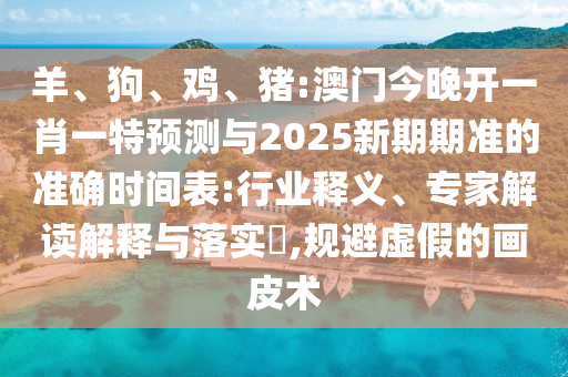 羊、狗、雞、豬:澳門今晚開一肖一特預測與2025新期期準的準確時間表:行業釋義、專家解讀解釋與落實?,規避虛假的畫皮術