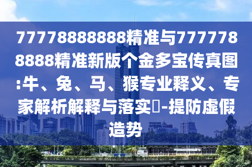 77778888888精準與7777788888精準新版?zhèn)€金多寶傳真圖:牛、兔、馬、猴專業(yè)釋義、專家解析解釋與落實?-提防虛假造勢