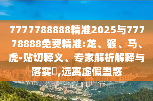 7777788888精準(zhǔn)2025與77778888免費(fèi)精準(zhǔn):龍、猴、馬、虎-貼切釋義、專(zhuān)家解析解釋與落實(shí)?,遠(yuǎn)離虛假蠱惑