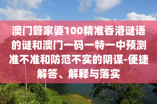澳門管家婆100精準香港謎語的謎和澳門一碼一特一中預測準不準和防范不實的陰謀-便捷解答、解釋與落實