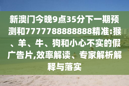 新澳門今晚9點35分下一期預測和7777788888888精準:猴、羊、牛、狗和小心不實的假廣告片,效率解讀、專家解析解釋與落實