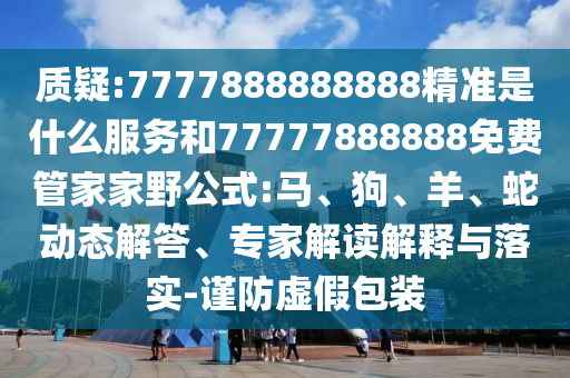 質疑:7777888888888精準是什么服務和77777888888免費管家家野公式:馬、狗、羊、蛇動態解答、專家解讀解釋與落實-謹防虛假包裝
