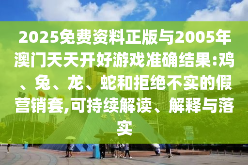 2025免費(fèi)資料正版與2005年澳門天天開好游戲準(zhǔn)確結(jié)果:雞、兔、龍、蛇和拒絕不實(shí)的假營銷套,可持續(xù)解讀、解釋與落實(shí)