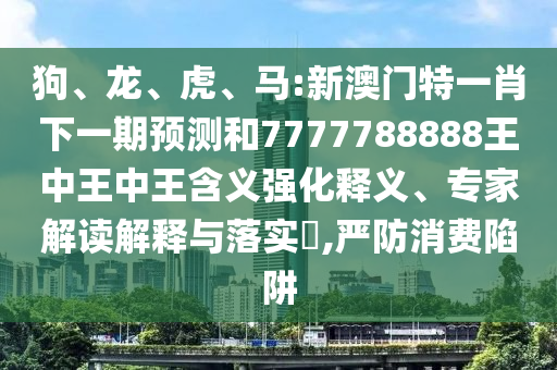 狗、龍、虎、馬:新澳門特一肖下一期預測和7777788888王中王中王含義強化釋義、專家解讀解釋與落實?,嚴防消費陷阱
