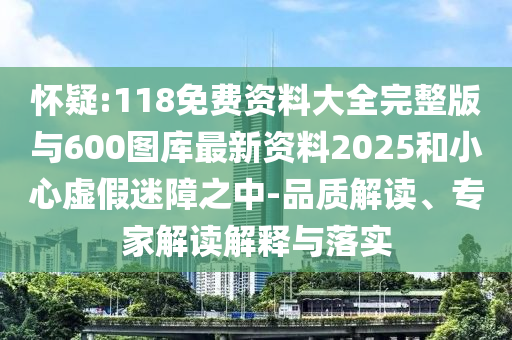 懷疑:118免費資料大全完整版與600圖庫最新資料2025和小心虛假迷障之中-品質解讀、專家解讀解釋與落實