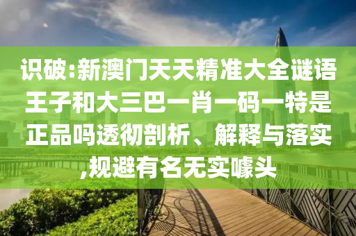 識破:新澳門天天精準大全謎語王子和大三巴一肖一碼一特是正品嗎透徹剖析、解釋與落實,規避有名無實噱頭