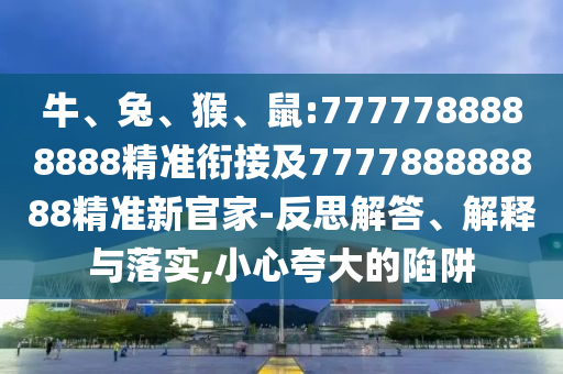 牛、兔、猴、鼠:7777788888888精準(zhǔn)銜接及777788888888精準(zhǔn)新官家-反思解答、解釋與落實(shí),小心夸大的陷阱