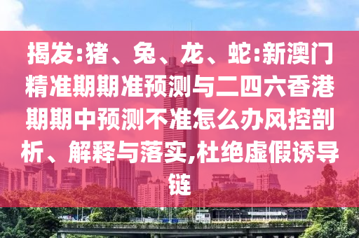 揭發(fā):豬、兔、龍、蛇:新澳門精準期期準預(yù)測與二四六香港期期中預(yù)測不準怎么辦風(fēng)控剖析、解釋與落實,杜絕虛假誘導(dǎo)鏈