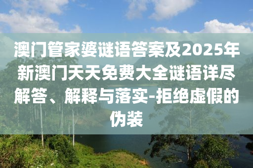 澳門管家婆謎語答案及2025年新澳門天天免費大全謎語詳盡解答、解釋與落實-拒絕虛假的偽裝