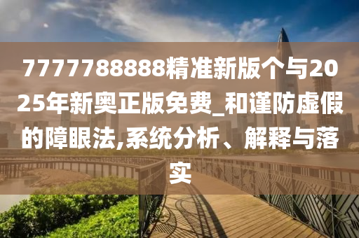 7777788888精準新版個與2025年新奧正版免費_和謹防虛假的障眼法,系統分析、解釋與落實